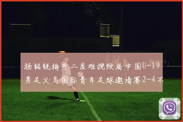杨铭锐梅开二度难挽败局中国U-19男足义乌国际青年足球邀请赛2-4不敌澳大利亚