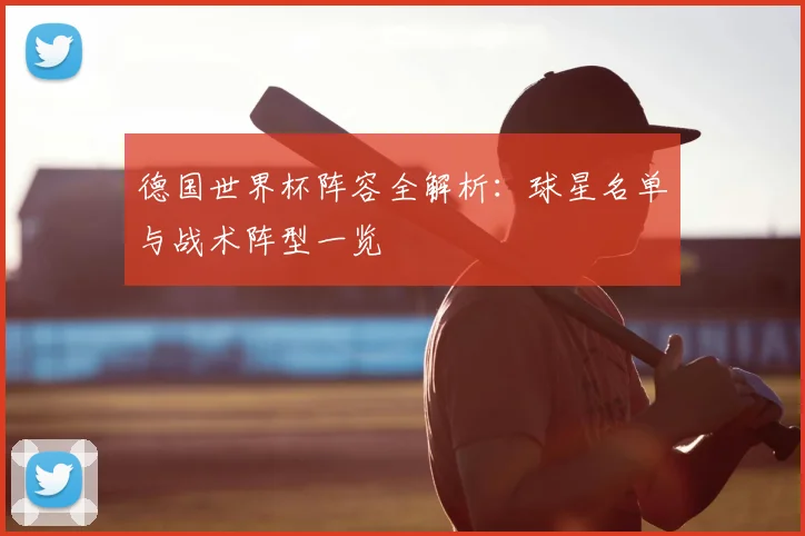 德国世界杯阵容全解析:球星名单与战术阵型一览