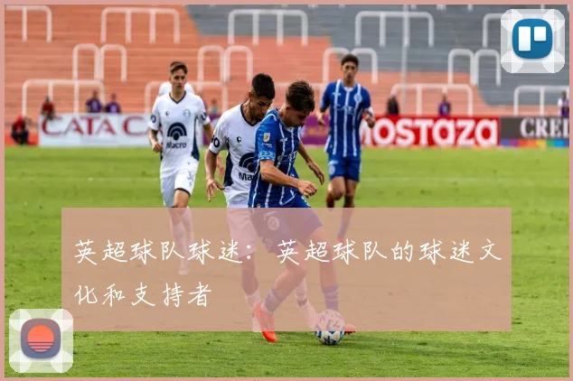 英超球队球迷:英超球队的球迷文化和支持者