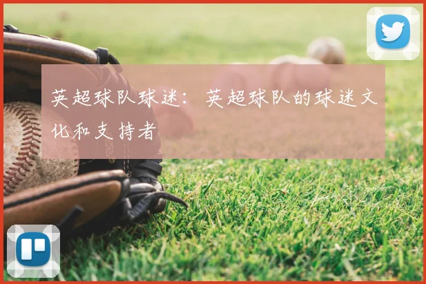 英超球队球迷:英超球队的球迷文化和支持者