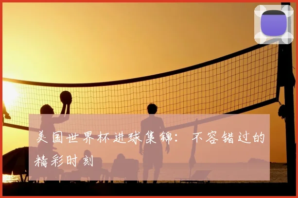 美国世界杯进球集锦:不容错过的精彩时刻