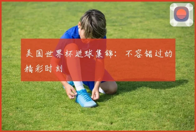 美国世界杯进球集锦:不容错过的精彩时刻
