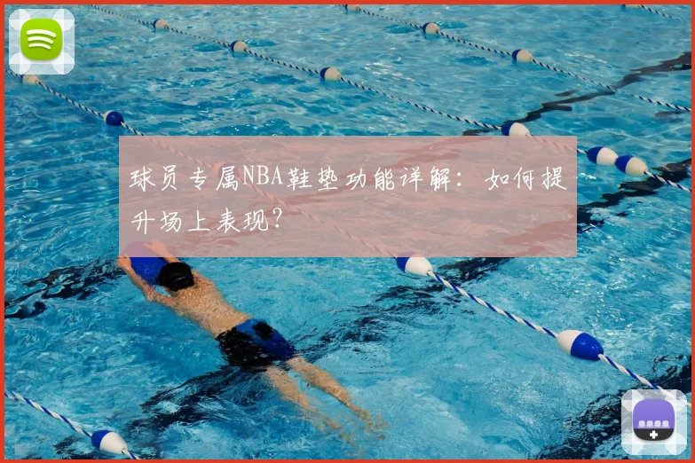 球员专属NBA鞋垫功能详解:如何提升场上表现?